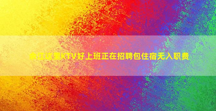 余江这里KTV好上班正在招聘包住宿无入职费
